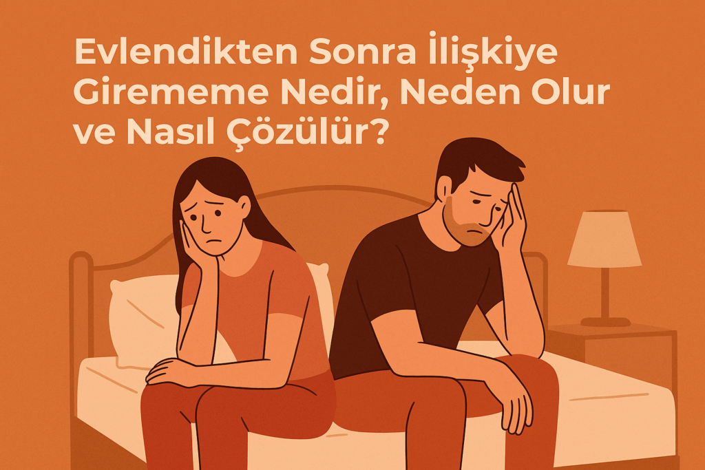 Evlendikten Sonra İlişkiye Girememe Nedir, Neden Olur ve Nasıl Çözülür?