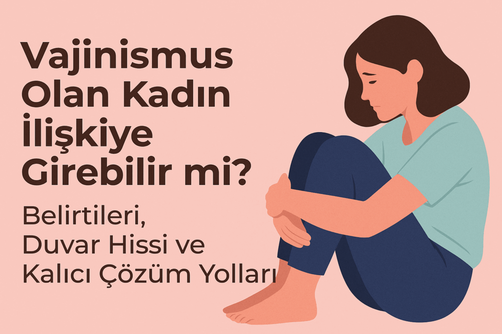 Vajinismus Olan Kadın İlişkiye Girebilir mi Belirtileri, Duvar Hissi ve Kalıcı Çözüm Yolları